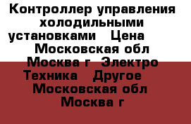 Контроллер управления холодильными установками › Цена ­ 700 - Московская обл., Москва г. Электро-Техника » Другое   . Московская обл.,Москва г.